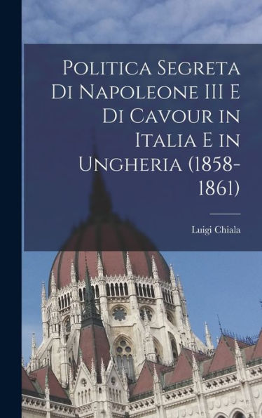 Politica Segreta Di Napoleone Iii E Di Cavour In Italia E In Ungheria (1858-1861) (Italian Edition)
