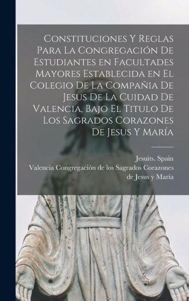 Constituciones Y Reglas Para La Congregación De Estudiantes En Facultades Mayores Establecida En El Colegio De La Compa?A De Jesus De La Cuidad De ... Corazones De Jesus Y María (Spanish Edition)