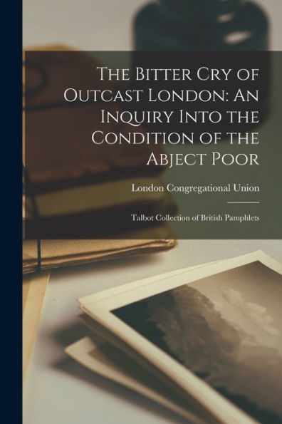 The Bitter Cry Of Outcast London: An Inquiry Into The Condition Of The Abject Poor: Talbot Collection Of British Pamphlets