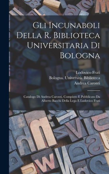 Gli Incunaboli Della R. Biblioteca Universitaria Di Bologna: Catalogo Di Andrea Caronti, Compiuto E Pubblicato Da Alberto Bacchi Della Lega E Ludovico Frati (Latin Edition)