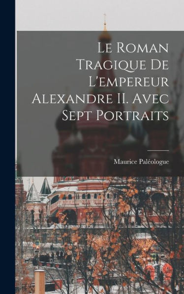 Le Roman Tragique De L'Empereur Alexandre Ii. Avec Sept Portraits (French Edition)