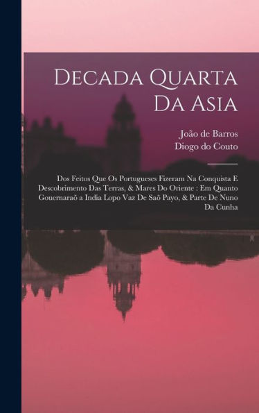 Decada Quarta Da Asia: Dos Feitos Que Os Portugueses Fizeram Na Conquista E Descobrimento Das Terras, & Mares Do Oriente: Em Quanto Gouernara?A India ... & Parte De Nuno Da Cunha (Portuguese Edition)