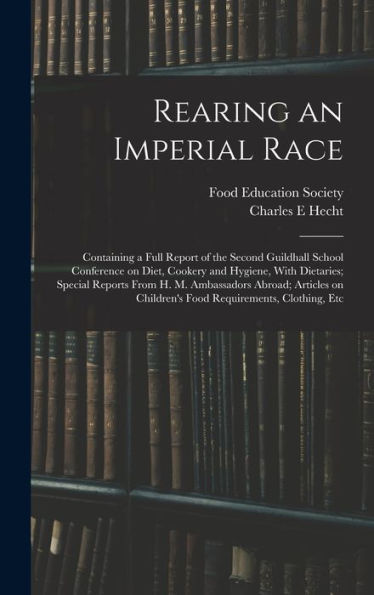 Rearing An Imperial Race; Containing A Full Report Of The Second Guildhall School Conference On Diet, Cookery And Hygiene, With Dietaries; Special ... Children's Food Requirements, Clothing, Etc