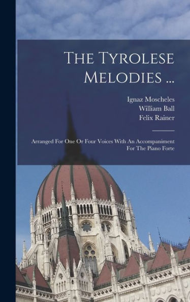The Tyrolese Melodies ...: Arranged For One Or Four Voices With An Accompaniment For The Piano Forte