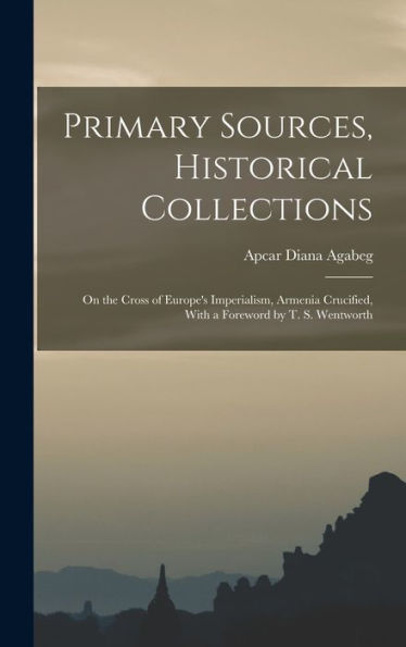 Primary Sources, Historical Collections: On The Cross Of Europe's Imperialism, Armenia Crucified, With A Foreword By T. S. Wentworth