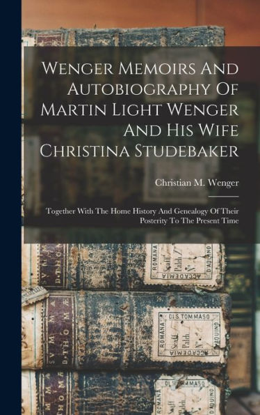 Wenger Memoirs And Autobiography Of Martin Light Wenger And His Wife Christina Studebaker: Together With The Home History And Genealogy Of Their Posterity To The Present Time