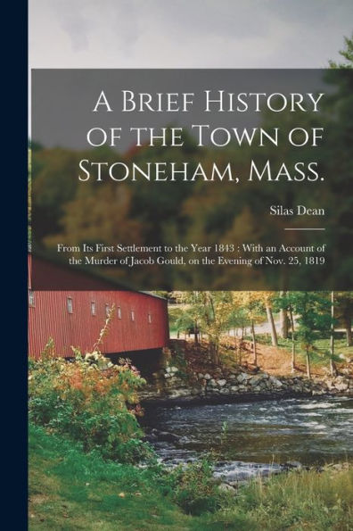 A Brief History Of The Town Of Stoneham, Mass.: From Its First Settlement To The Year 1843: With An Account Of The Murder Of Jacob Gould, On The Evening Of Nov. 25, 1819
