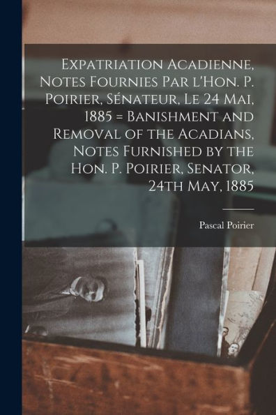 Expatriation Acadienne, Notes Fournies Par L'Hon. P. Poirier, Sénateur, Le 24 Mai, 1885 = Banishment And Removal Of The Acadians, Notes Furnished By ... Senator, 24Th May, 1885 (French Edition)