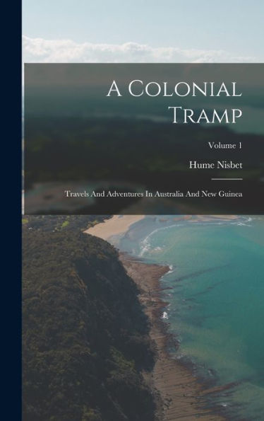 A Colonial Tramp: Travels And Adventures In Australia And New Guinea; Volume 1
