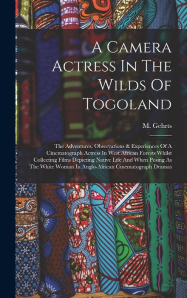A Camera Actress In The Wilds Of Togoland: The Adventures, Observations & Experiences Of A Cinematograph Actress In West African Forests Whilst ... Woman In Anglo-African Cinematograph Dramas