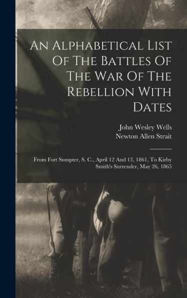 An Alphabetical List Of The Battles Of The War Of The Rebellion With Dates: From Fort Sumpter, S. C., April 12 And 13, 1861, To Kirby Smith's Surrender, May 26, 1865
