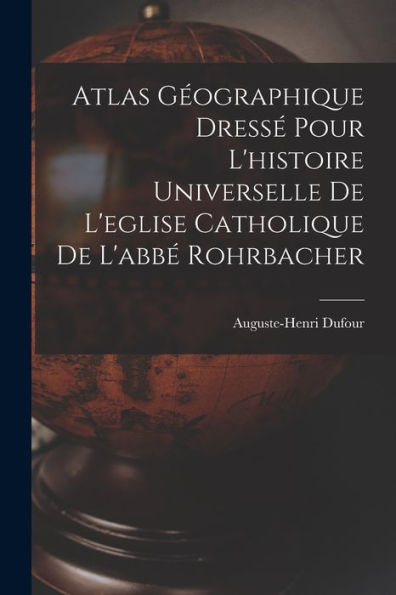 Atlas Geographique Dress?Pour L'Histoire Universelle De L'Eglise Catholique De L'Abb?Rohrbacher