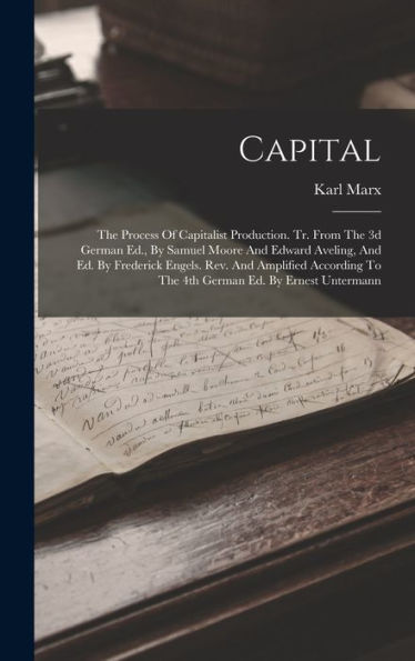 Capital: The Process Of Capitalist Production. Tr. From The 3D German Ed., By Samuel Moore And Edward Aveling, And Ed. By Frederick Engels. Rev. And ... To The 4Th German Ed. By Ernest Untermann