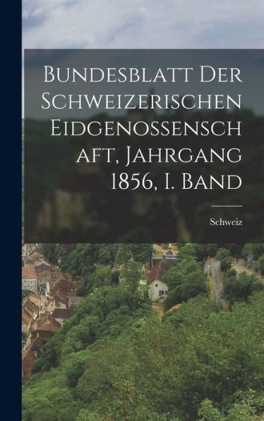 Bundesblatt Der Schweizerischen Eidgenossenschaft, Jahrgang 1856, I. Band (German Edition)