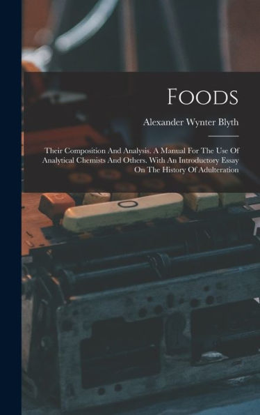 Foods: Their Composition And Analysis. A Manual For The Use Of Analytical Chemists And Others. With An Introductory Essay On The History Of Adulteration