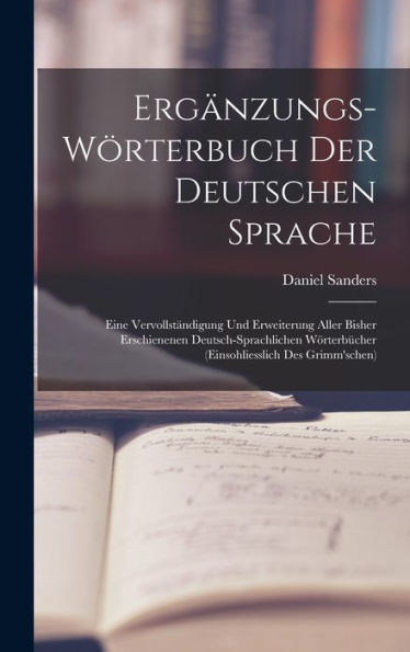 Ergänzungs-Wörterbuch Der Deutschen Sprache: Eine Vervollständigung Und Erweiterung Aller Bisher Erschienenen Deutsch-Sprachlichen Wörterbücher (Einsohliesslich Des Grimm'schen) (German Edition)