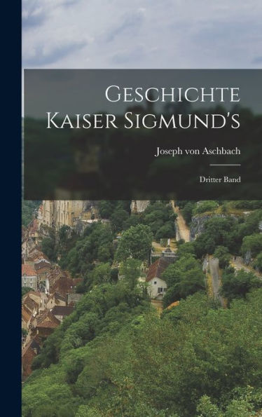 Geschichte Kaiser Sigmund's: Dritter Band (German Edition)