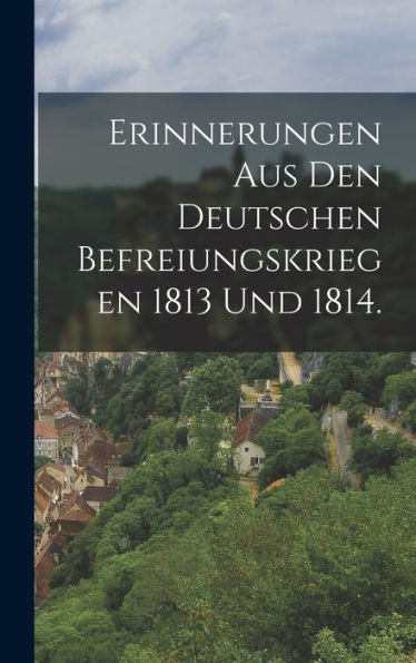 Erinnerungen Aus Den Deutschen Befreiungskriegen 1813 Und 1814. (German Edition)