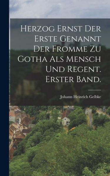 Herzog Ernst Der Erste Genannt Der Fromme Zu Gotha Als Mensch Und Regent. Erster Band. (German Edition)
