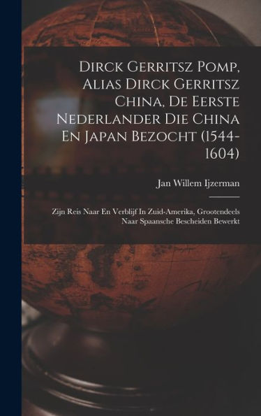 Dirck Gerritsz Pomp, Alias Dirck Gerritsz China, De Eerste Nederlander Die China En Japan Bezocht (1544-1604): Zijn Reis Naar En Verblijf In ... Spaansche Bescheiden Bewerkt (Dutch Edition)