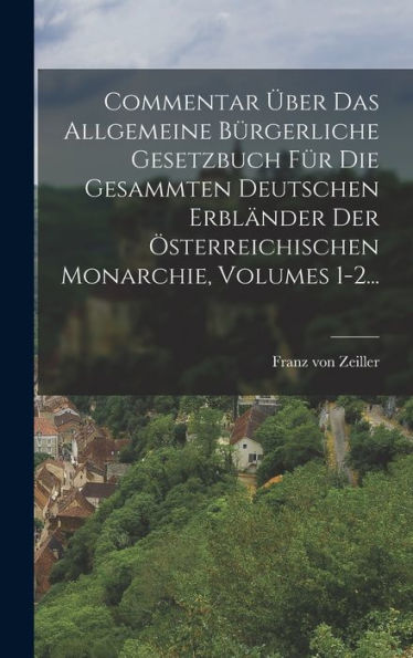 Commentar Über Das Allgemeine Bürgerliche Gesetzbuch Für Die Gesammten Deutschen Erbländer Der Österreichischen Monarchie, Volumes 1-2... (German Edition)