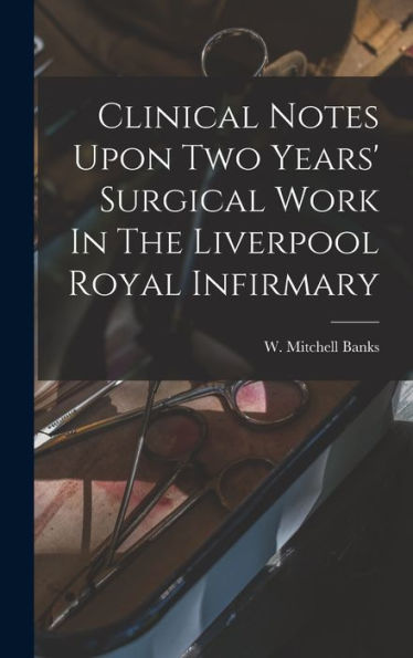 Clinical Notes Upon Two Years' Surgical Work In The Liverpool Royal Infirmary