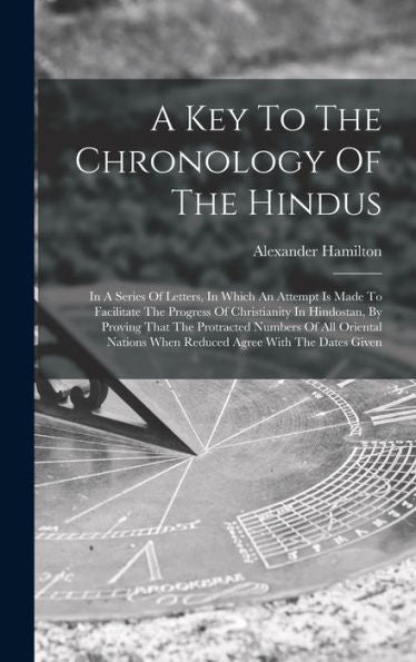 A Key To The Chronology Of The Hindus: In A Series Of Letters, In Which An Attempt Is Made To Facilitate The Progress Of Christianity In Hindostan, By ... When Reduced Agree With The Dates Given