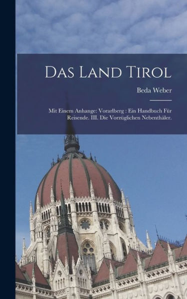 Das Land Tirol: Mit Einem Anhange: Vorarlberg: Ein Handbuch Für Reisende. Iii. Die Vorz?Lichen Nebenthäler. (German Edition)