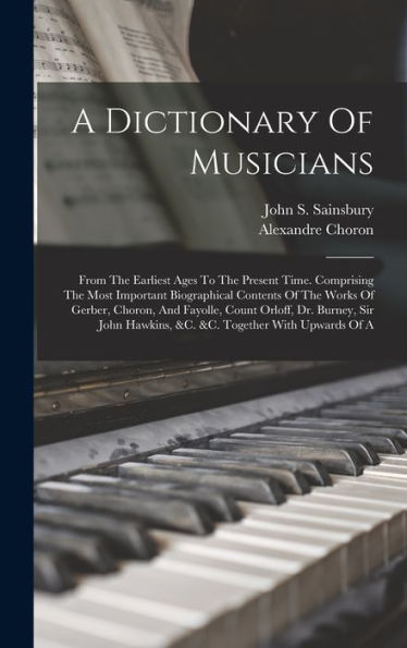 A Dictionary Of Musicians: From The Earliest Ages To The Present Time. Comprising The Most Important Biographical Contents Of The Works Of Gerber, ... Hawkins, &C. &C. Together With Upwards Of A