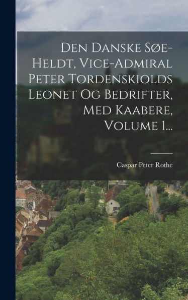 Den Danske S?-Heldt, Vice-Admiral Peter Tordenskiolds Leonet Og Bedrifter, Med Kaabere, Volume 1... (Danish Edition)