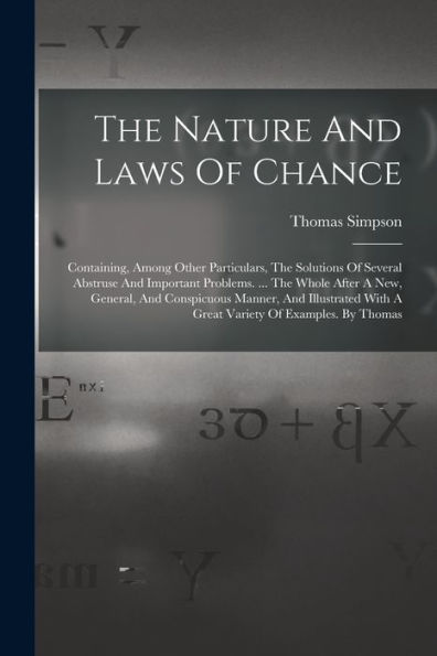 The Nature And Laws Of Chance: Containing, Among Other Particulars, The Solutions Of Several Abstruse And Important Problems. ... The Whole After A ... With A Great Variety Of Examples. By Thomas