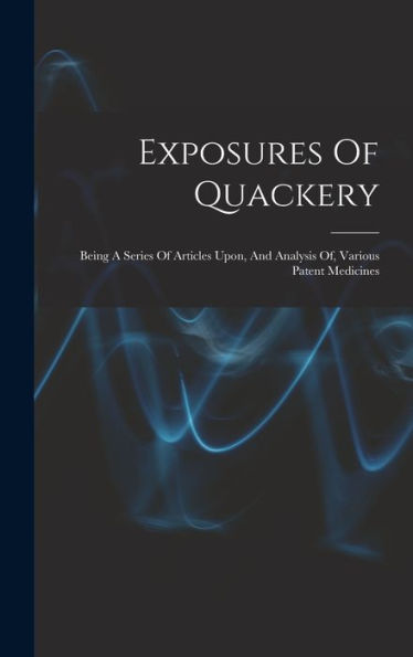 Exposures Of Quackery: Being A Series Of Articles Upon, And Analysis Of, Various Patent Medicines