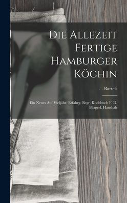 Die Allezeit Fertige Hamburger K?Hin: Ein Neues Auf Vieljähr. Erfahrg. Begr. Kochbuch F. D. Bürgerl. Haushalt