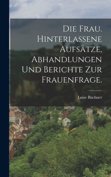 Die Frau. Hinterlassene Aufsätze, Abhandlungen Und Berichte Zur Frauenfrage. (German Edition)