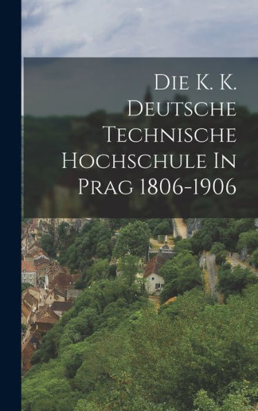 Die K. K. Deutsche Technische Hochschule In Prag 1806-1906 (German Edition)