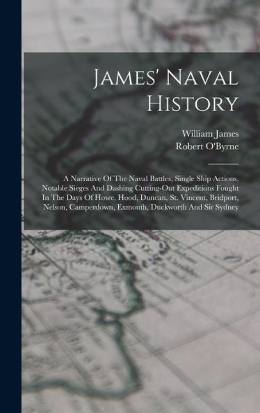 James' Naval History: A Narrative Of The Naval Battles, Single Ship Actions, Notable Sieges And Dashing Cutting-Out Expeditions Fought In The Days Of ... Camperdown, Exmouth, Duckworth And Sir Sydney