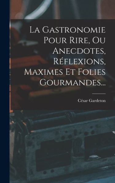 La Gastronomie Pour Rire, Ou Anecdotes, R?Lexions, Maximes Et Folies Gourmandes... (French Edition)