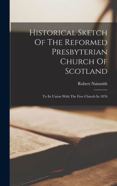 Historical Sketch Of The Reformed Presbyterian Church Of Scotland: To Its Union With The Free Church In 1876