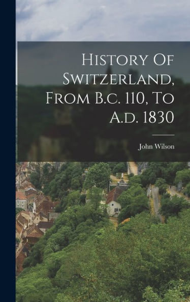 History Of Switzerland, From B.C. 110, To A.D. 1830