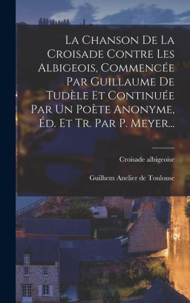La Chanson De La Croisade Contre Les Albigeois, Commenc? Par Guillaume De Tud?E Et Continu? Par Un Po?E Anonyme, ?. Et Tr. Par P. Meyer... (French Edition)