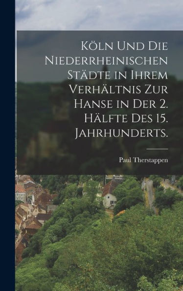 Köln Und Die Niederrheinischen Städte In Ihrem Verhältnis Zur Hanse In Der 2. Hälfte Des 15. Jahrhunderts. (German Edition)