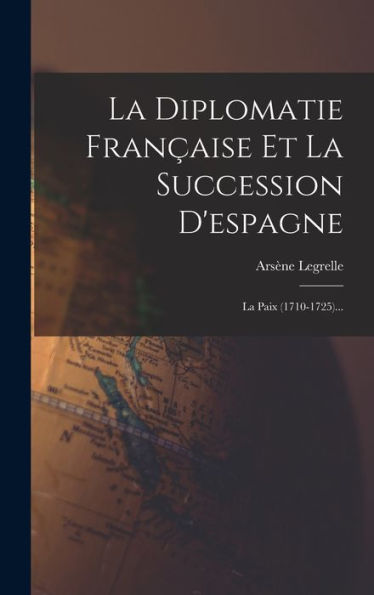 La Diplomatie Fran?Ise Et La Succession D'Espagne: La Paix (1710-1725)... (French Edition)