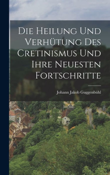 Die Heilung Und Verh?Ung Des Cretinismus Und Ihre Neuesten Fortschritte (German Edition)