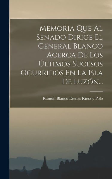 Memoria Que Al Senado Dirige El General Blanco Acerca De Los Últimos Sucesos Ocurridos En La Isla De Luzón... (Spanish Edition)