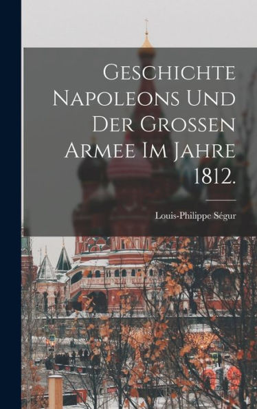 Geschichte Napoleons Und Der Grossen Armee Im Jahre 1812. (German Edition)