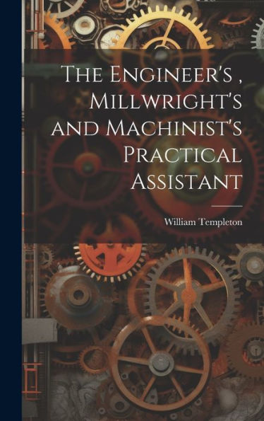 The Engineer's, Millwright's And Machinist's Practical Assistant