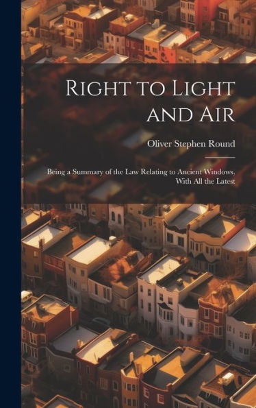 Right To Light And Air: Being A Summary Of The Law Relating To Ancient Windows, With All The Latest