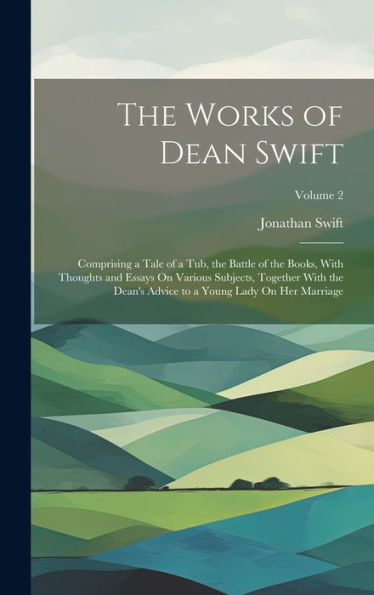 The Works Of Dean Swift: Comprising A Tale Of A Tub, The Battle Of The Books, With Thoughts And Essays On Various Subjects, Together With The Dean's Advice To A Young Lady On Her Marriage; Volume 2