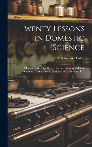 Twenty Lessons In Domestic Science: A Condensed Home Study Course...Glossary Of Usual Culinary Terms, Pronunciations And Definitions, Etc.