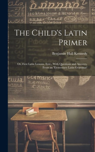 The Child's Latin Primer: Or, First Latin Lessons, Extr., With Questions And Answers, From An 'Elementary Latin Grammar'